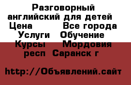 Разговорный английский для детей › Цена ­ 400 - Все города Услуги » Обучение. Курсы   . Мордовия респ.,Саранск г.